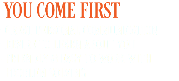  YOU COME FIRST • GREAT PERSONAL COMMUNICATION • DESIRE TO LEARN ABOUT YOU • FRIENDLY & EASY TO WORK WITH • PROBLEM SOLVING 